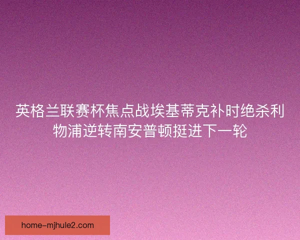 英格兰联赛杯焦点战埃基蒂克补时绝杀利物浦逆转南安普顿挺进下一轮