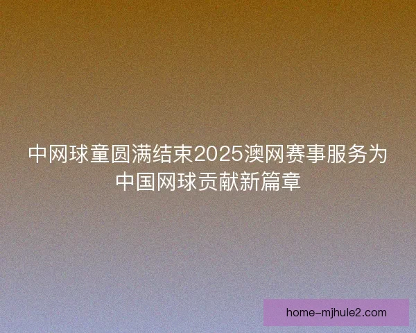中网球童圆满结束2025澳网赛事服务为中国网球贡献新篇章
