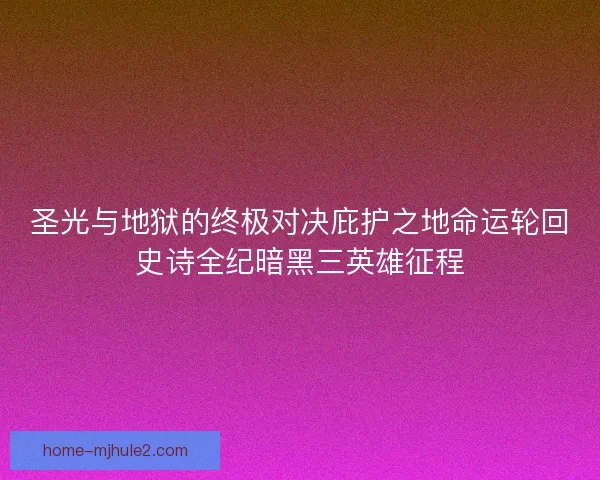 圣光与地狱的终极对决庇护之地命运轮回史诗全纪暗黑三英雄征程