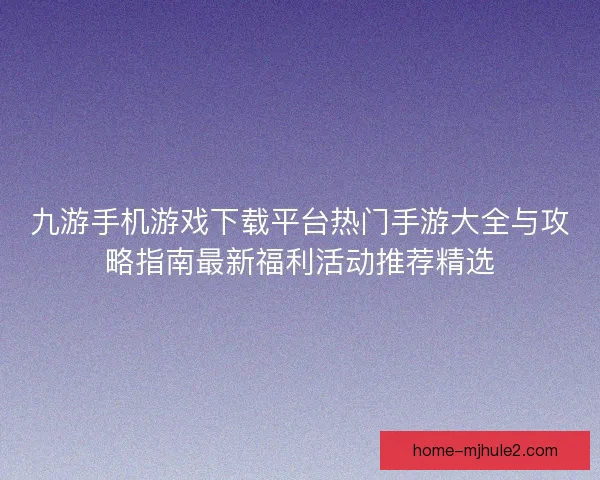 九游手机游戏下载平台热门手游大全与攻略指南最新福利活动推荐精选